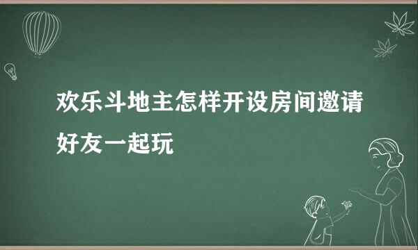 欢乐斗地主怎样开设房间邀请好友一起玩