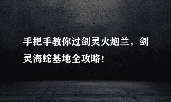 手把手教你过剑灵火炮兰，剑灵海蛇基地全攻略！