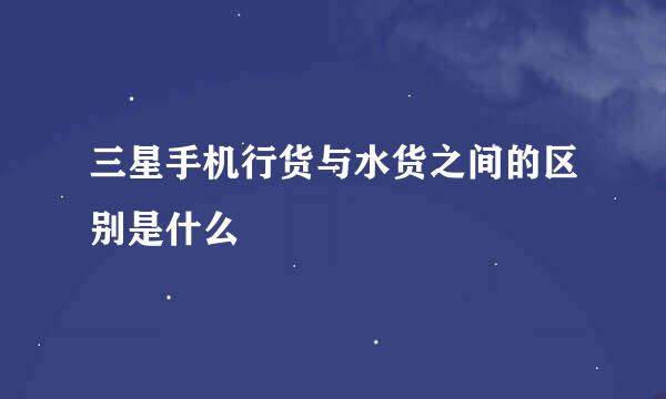 三星手机行货与水货之间的区别是什么