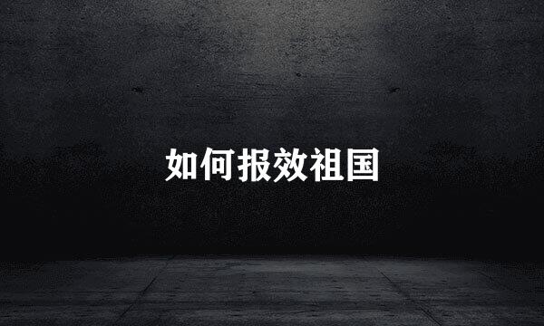 如何报效祖国
