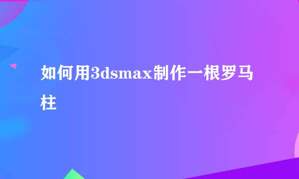 如何用3dsmax制作一根罗马柱