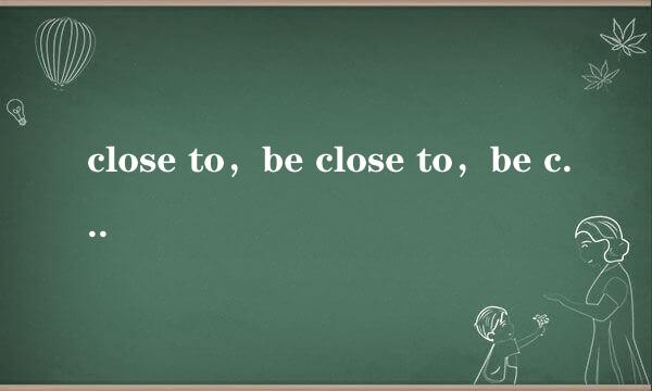 close to，be close to，be closed to 区别