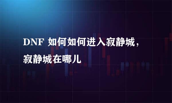 DNF 如何如何进入寂静城，寂静城在哪儿