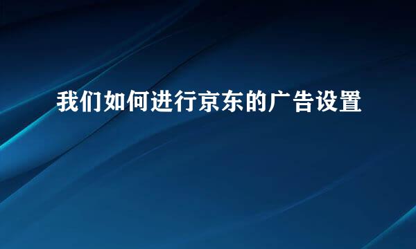 我们如何进行京东的广告设置