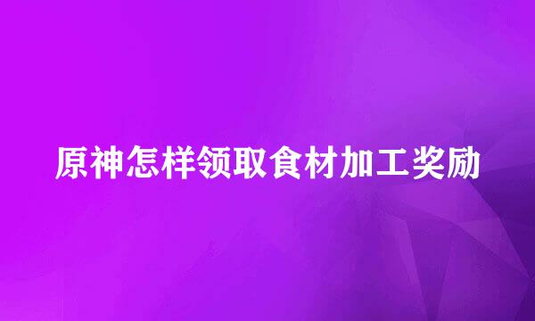 原神怎样领取食材加工奖励
