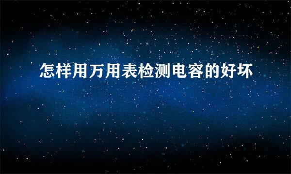 怎样用万用表检测电容的好坏
