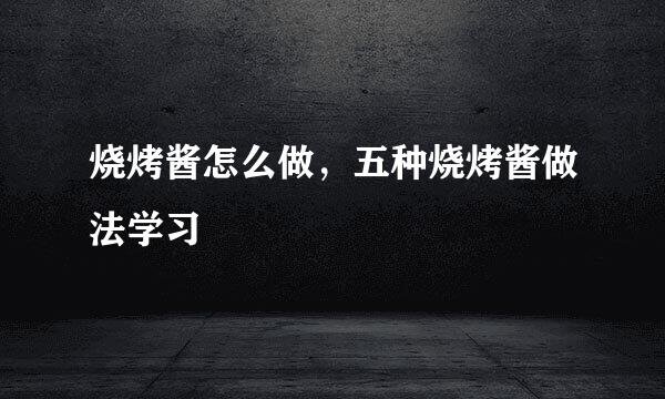 烧烤酱怎么做，五种烧烤酱做法学习