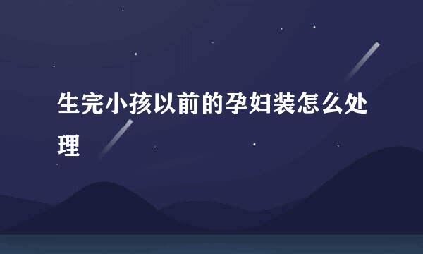 生完小孩以前的孕妇装怎么处理