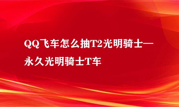 QQ飞车怎么抽T2光明骑士—永久光明骑士T车