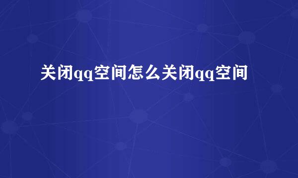 关闭qq空间怎么关闭qq空间