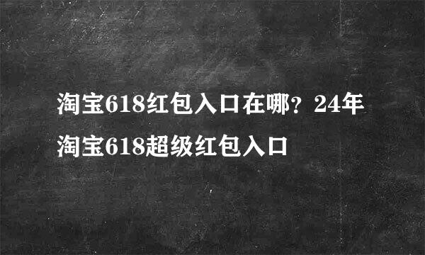 淘宝618红包入口在哪？24年淘宝618超级红包入口