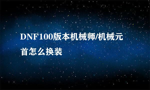DNF100版本机械师/机械元首怎么换装