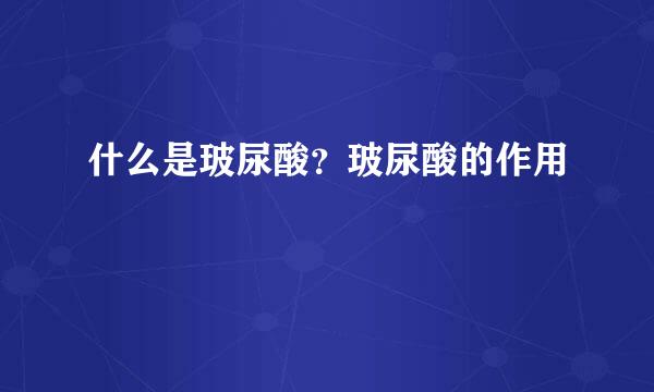 什么是玻尿酸？玻尿酸的作用