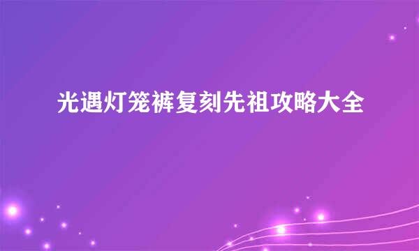 光遇灯笼裤复刻先祖攻略大全