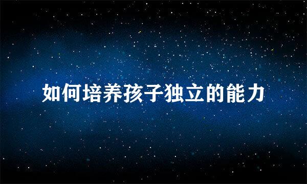 如何培养孩子独立的能力