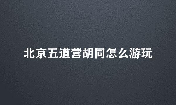 北京五道营胡同怎么游玩