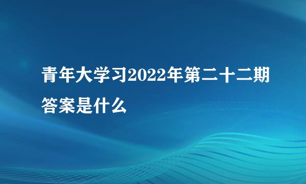 青年大学习2022年第二十二期答案是什么