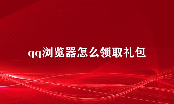 qq浏览器怎么领取礼包
