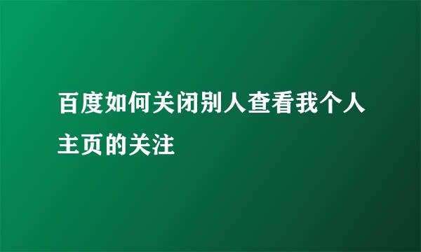 百度如何关闭别人查看我个人主页的关注