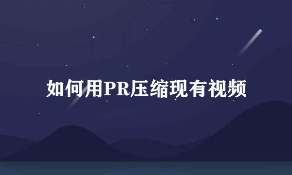 如何用PR压缩现有视频