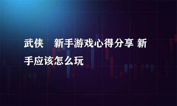 武侠乂新手游戏心得分享 新手应该怎么玩