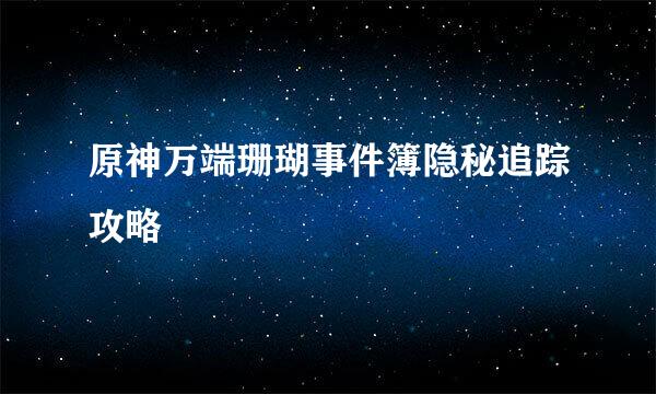 原神万端珊瑚事件簿隐秘追踪攻略