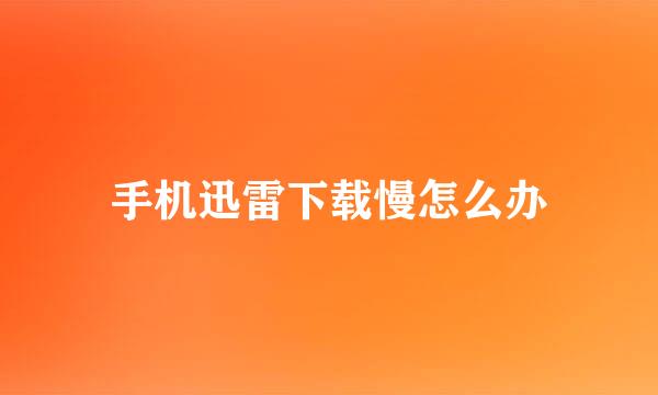 手机迅雷下载慢怎么办