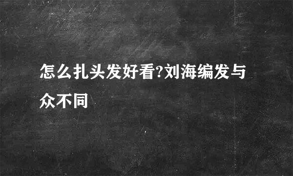 怎么扎头发好看?刘海编发与众不同