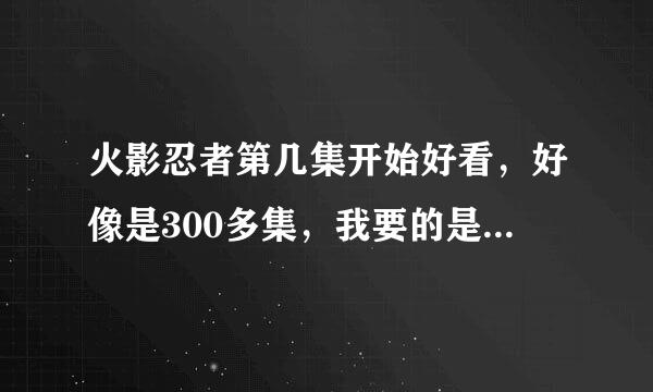 火影忍者第几集开始好看，好像是300多集，我要的是准确数字，我一直看鸣人做任务，看的都腻了
