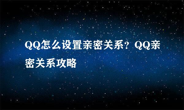 QQ怎么设置亲密关系？QQ亲密关系攻略
