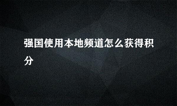 强国使用本地频道怎么获得积分