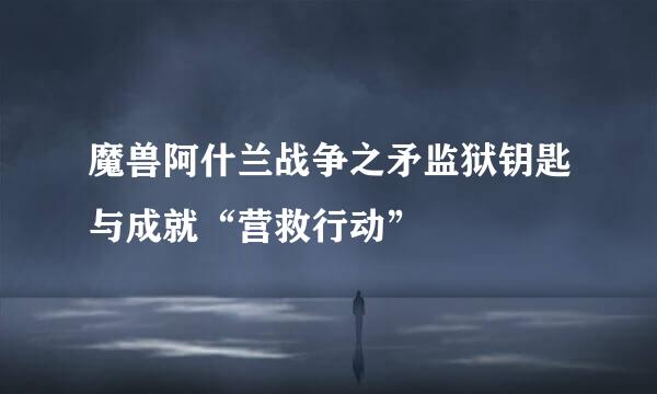 魔兽阿什兰战争之矛监狱钥匙与成就“营救行动”