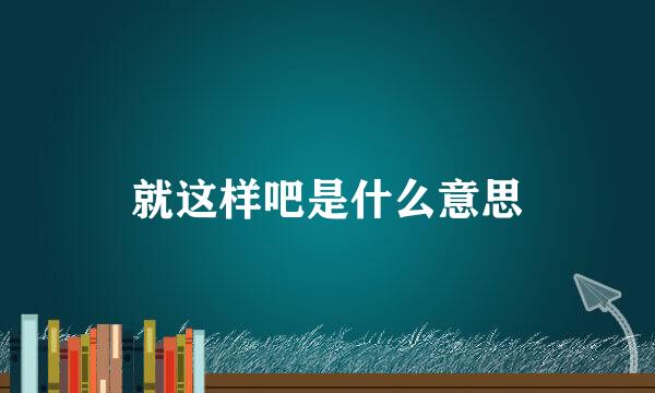 就这样吧是什么意思