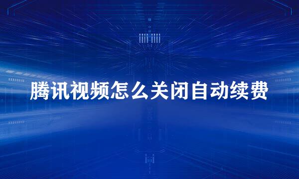 腾讯视频怎么关闭自动续费