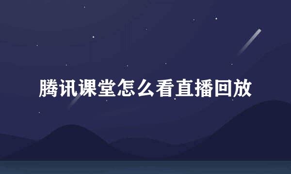 腾讯课堂怎么看直播回放
