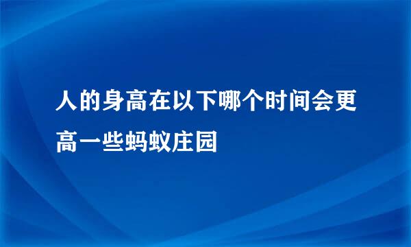 人的身高在以下哪个时间会更高一些蚂蚁庄园