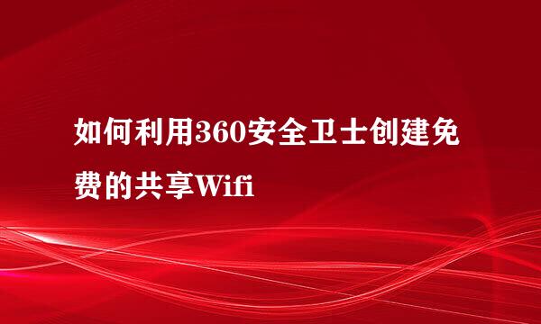 如何利用360安全卫士创建免费的共享Wifi