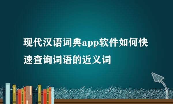 现代汉语词典app软件如何快速查询词语的近义词