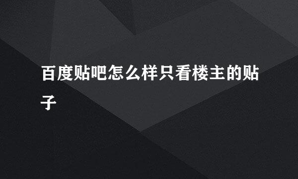 百度贴吧怎么样只看楼主的贴子