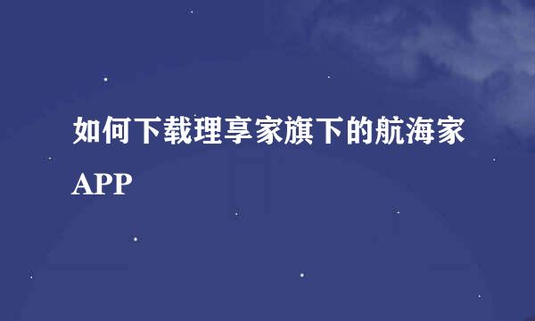 如何下载理享家旗下的航海家APP