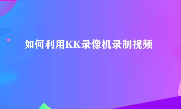 如何利用KK录像机录制视频