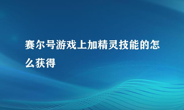 赛尔号游戏上加精灵技能的怎么获得