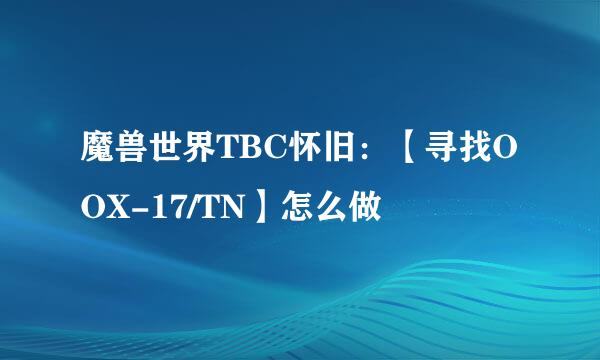 魔兽世界TBC怀旧：【寻找OOX-17/TN】怎么做
