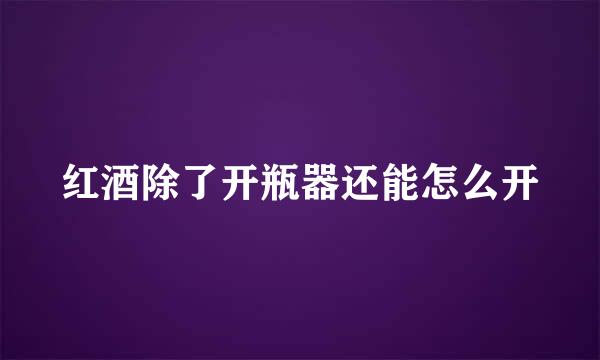 红酒除了开瓶器还能怎么开