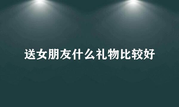 送女朋友什么礼物比较好