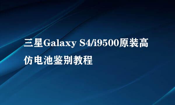 三星Galaxy S4/i9500原装高仿电池鉴别教程