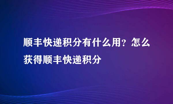 顺丰快递积分有什么用？怎么获得顺丰快递积分