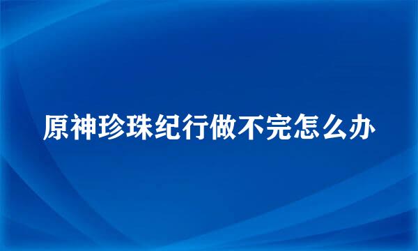 原神珍珠纪行做不完怎么办