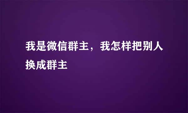 我是微信群主，我怎样把别人换成群主