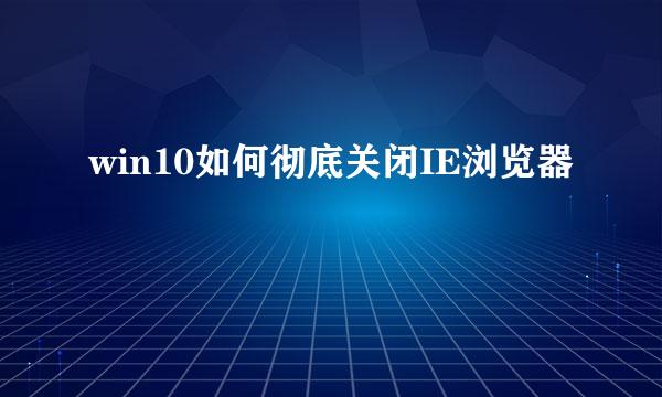win10如何彻底关闭IE浏览器